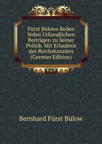 Furst Bulows Reden Nebst Urkundlichen Beitragen zu Seiner Politik. Mit Erlaubnis des Reichskanzlers (German Edition)