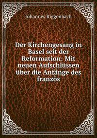 Der Kirchengesang in Basel seit der Reformation: Mit neuen Aufschlussen uber die Anfange des franzos