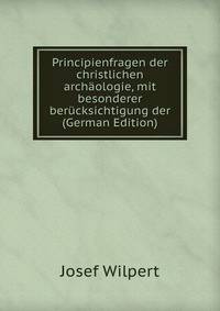 Principienfragen der christlichen archaologie, mit besonderer berucksichtigung der (German Edition)