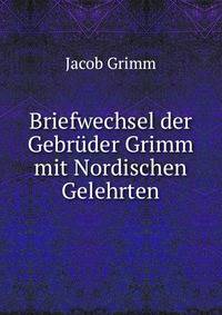 Briefwechsel der Gebruder Grimm mit Nordischen Gelehrten