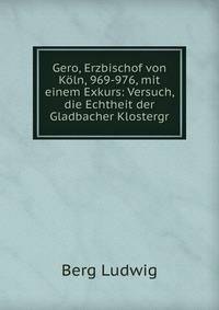 Gero, Erzbischof von Koln, 969-976, mit einem Exkurs: Versuch, die Echtheit der Gladbacher Klostergr