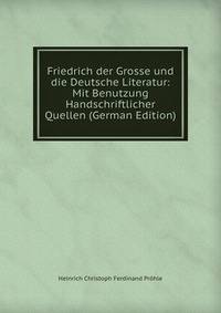 Friedrich der Grosse und die Deutsche Literatur: Mit Benutzung Handschriftlicher Quellen (German Edition)