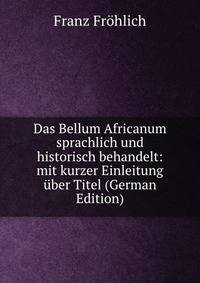 Das Bellum Africanum sprachlich und historisch behandelt: mit kurzer Einleitung uber Titel (German Edition)