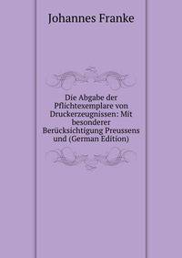 Die Abgabe der Pflichtexemplare von Druckerzeugnissen: Mit besonderer Berucksichtigung Preussens und (German Edition)