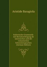 Italienische Grammatik: mit Berucksichtigung de lateinischen und der romanischen Schwestersprachen (German Edition)