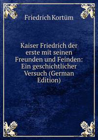 Kaiser Friedrich der erste mit seinen Freunden und Feinden: Ein geschichtlicher Versuch (German Edition)