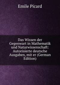 Das Wissen der Gegenwart in Mathematik und Naturwissenschaft: Autorisierte deutsche Ausgaben, mit er (German Edition)