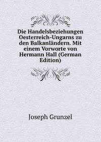 Die Handelsbeziehungen Oesterreich-Ungarns zu den Balkanlandern. Mit einem Vorworte von Hermann Hall (German Edition)