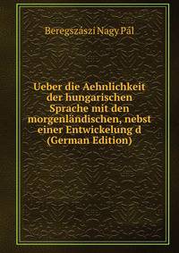 Ueber die Aehnlichkeit der hungarischen Sprache mit den morgenlandischen, nebst einer Entwickelung d (German Edition)