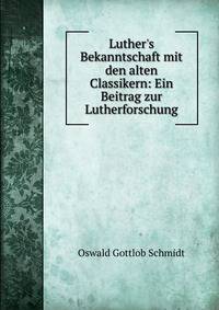 Luther's Bekanntschaft mit den alten Classikern: Ein Beitrag zur Lutherforschung