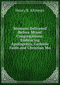 Sermons Delivered Before Mixed Congregations: Embracing Apologetics, Catholic Faith and Christian Mo