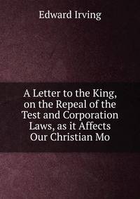A Letter to the King, on the Repeal of the Test and Corporation Laws, as it Affects Our Christian Mo