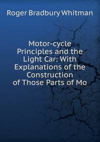 Motor-cycle Principles and the Light Car: With Explanations of the Construction of Those Parts of Mo