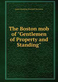 The Boston mob of "Gentlemen of Property and Standing"