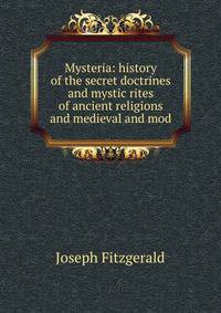 Mysteria: history of the secret doctrines and mystic rites of ancient religions and medieval and mod