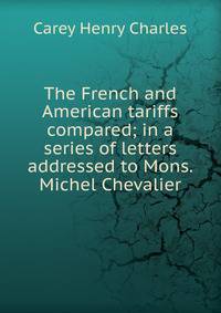 The French and American tariffs compared; in a series of letters addressed to Mons. Michel Chevalier