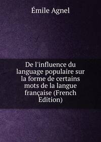 De l'influence du language populaire sur la forme de certains mots de la langue fran?aise (French Edition)