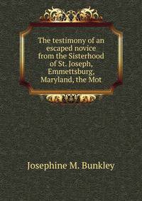 The testimony of an escaped novice from the Sisterhood of St. Joseph, Emmettsburg, Maryland, the Mot