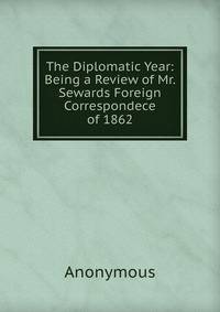 The Diplomatic Year: Being a Review of Mr. Sewards Foreign Correspondece of 1862.