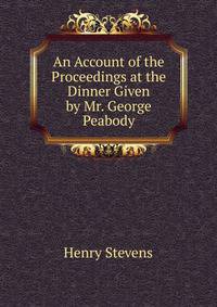 An Account of the Proceedings at the Dinner Given by Mr. George Peabody