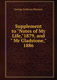 Supplement to "Notes of My Life,"1879, and " Mr Gladstone,"1886.