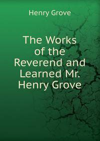 The Works of the Reverend and Learned Mr. Henry Grove