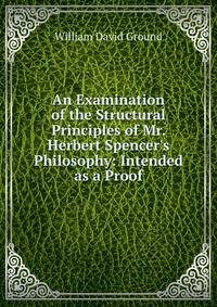 An Examination of the Structural Principles of Mr. Herbert Spencer's Philosophy: Intended as a Proof
