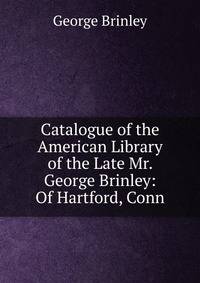 Catalogue of the American Library of the Late Mr. George Brinley: Of Hartford, Conn