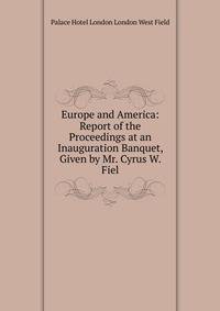 Europe and America: Report of the Proceedings at an Inauguration Banquet, Given by Mr. Cyrus W. Fiel