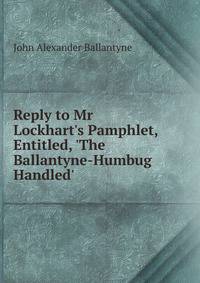 Reply to Mr Lockhart's Pamphlet, Entitled, 'The Ballantyne-Humbug Handled'