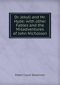 Dr. Jekyll and Mr. Hyde: with other Fables and the Misadventures of John Nicholson