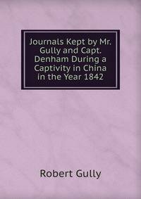 Journals Kept by Mr. Gully and Capt. Denham During a Captivity in China in the Year 1842