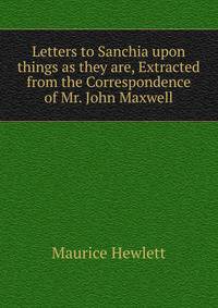 Letters to Sanchia upon things as they are, Extracted from the Correspondence of Mr. John Maxwell