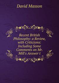Recent British Philosophy: a Review, with Criticisms: Including Some Comments on Mr. Mill's Answer t
