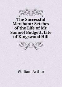 The Successful Merchant: Setches of the Life of Mr. Samuel Budgett, late of Kingswood Hill