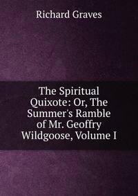 The Spiritual Quixote: Or, The Summer's Ramble of Mr. Geoffry Wildgoose, Volume I