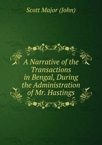 A Narrative of the Transactions in Bengal, During the Administration of Mr. Hastings