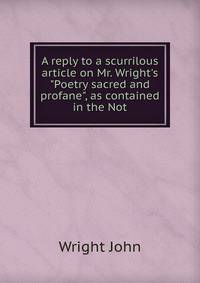 A reply to a scurrilous article on Mr. Wright's "Poetry sacred and profane", as contained in the Not
