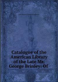 Catalogue of the American Library of the Late Mr. George Brinley: Of .