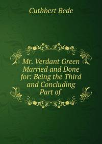 Mr. Verdant Green Married and Done for: Being the Third and Concluding Part of .