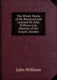The Whole Works of the Reverend and Learned Mr John Willison Late Minister of the Gospel, Dundee