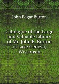 Catalogue of the Large and Valuable Library of Mr. John E. Burton of Lake Geneva, Wisconsin