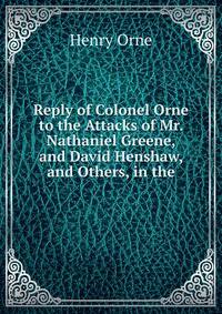 Reply of Colonel Orne to the Attacks of Mr. Nathaniel Greene, and David Henshaw, and Others, in the