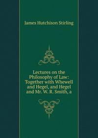 Lectures on the Philosophy of Law: Together with Whewell and Hegel, and Hegel and Mr. W. R. Smith, a