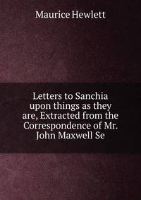 Letters to Sanchia upon things as they are, Extracted from the Correspondence of Mr. John Maxwell Se