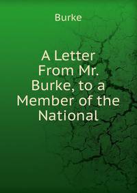 A Letter From Mr. Burke, to a Member of the National