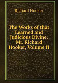 The Works of that Learned and Judicious Divine, Mr. Richard Hooker, Volume II