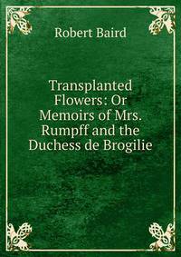 Transplanted Flowers: Or Memoirs of Mrs. Rumpff and the Duchess de Brogilie