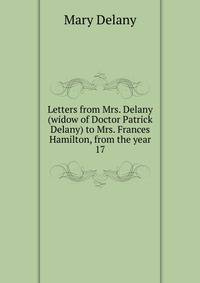 Letters from Mrs. Delany (widow of Doctor Patrick Delany) to Mrs. Frances Hamilton, from the year 17