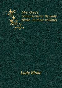 Mrs. Grey's reminiscences: By Lady Blake . In three volumes